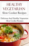 Healthy Vegetarian Slow Cooker Recipes: Delicious And Healthy Vegetarian Slow Cooker Recipes (Vegetarian Cookbook) - Terry Smith