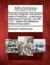 The Rise, Progress, and Present State of Medicine: A Discourse, Delivered at Concord, July 6th, 1791: Before the Middlesex Medical Association. - Benjamin Waterhouse