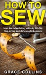 How To Sew: Learn How to Sew Quickly and Easily With This Step-by-Step Guide To Sewing For Beginners (How to Sew For Beginners, Hand Sewing, Sewing Patterns) - Grace Collins