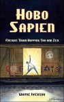 Hobo Sapien: Freight Train Hopping Tao and Zen - Wayne Iverson, Tom Lee, Debby Gwaltney