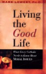 Living the Good Life: What Every Catholic Needs to Know about Moral Issues - Mark Lowery