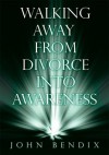 Walking Away from Divorce into Awareness - John Bendix