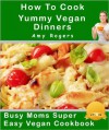 How To Cook Yummy Vegan Dinners (Busy Moms Vegan Recipes) - Amy Rogers