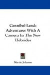 Cannibal-Land: Adventures with a Camera in the New Hebrides - Martin Johnson