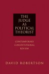 The Judge as Political Theorist: Contemporary Constitutional Review - David Robertson