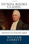 Advice to Young Men: And (Incidentally) to Young Women in the Middle and Higher Ranks of Life. In a Series of Letters, Addressed to a Youth, a ... a Husband, a Father, a Citizen, or a Subject. - William Cobbett