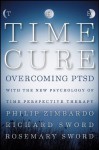 The Time Cure: Overcoming PTSD with the New Psychology of Time Perspective Therapy - Philip Zimbardo, Richard Sword, Rosemary Sword