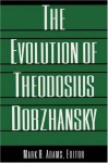 The Evolution of Theodosius Dobzhansky: Essays on His Life and Thought in Russia and America - Mark B. Adams