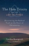 The Holy Trinity and the Law of Three: Discovering the Radical Truth at the Heart of Christianity - Cynthia Bourgeault