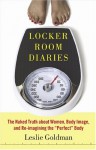 Locker Room Diaries: The Naked Truth about Women, Body Image, and Re-imagining the "Perfect" Body - Leslie Goldman