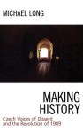 Making History: Czech Voices of Dissent and the Revolution of 1989 - Michael Long