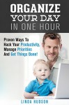 Organize Your Day In One Hour: Proven Ways To Hack Your Productivity, Manage Priorities And Get Things Done! (Time Management & Productivity Hacks) - Linda Hudson