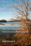 How To Take Better Photographs - Quick and Simple Tips to Improve Your Photography - Blair Howard