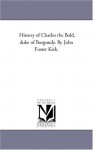 History of Charles the Bold, duke of Burgundy. By John Foster Kirk. - Michigan Historical Reprint Series