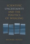 Scientific Uncertainty and the Politics of Whaling - Michael Heazle