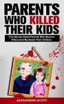 Parents Who Kill: True Stories About Parents Who Became Killers And Murdered Their Children (True Stories Of Crimes, Suicides And Heroics Book 1) - Alexander Scott