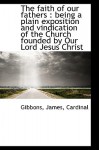 The Faith of Our Fathers: Being a Plain Exposition and Vindication of the Church Founded by Our Lor - James Cardinal Gibbons, Gibbons James Cardinal