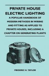 Private House Electric Lighting - A Popular Handbook of Modern Methods in Wiring and Fitting as Applied to Private Houses, Including a Chapter on Gene - Frederic H. Taylor