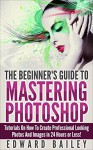 Photoshop: The Beginner´s Guide to Mastering Photoshop and Create Professional Looking Photos and Images in 24 Hours or Less! (Graphic Design, Adobe Photoshop, ... Digital Photography, Arts & Photography) - Edward Bailey