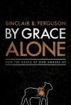 By Grace Alone: How the Grace of God Amazes Me - Sinclair B. Ferguson