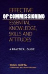 Effective Gp Commissioning: Essential Knowledge, Skills And Attitudes: A Practical Guide - Sunil Gupta