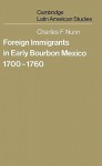 Foreign Immigrants in Early Bourbon Mexico, 1700 1760 - Charles F. Nunn, Alan Knight