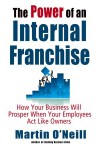 The Power of an Internal Franchise: How Your Business Will Prosper When Employees Act Like Owners - Martin O'Neill