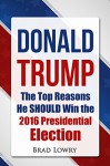 Donald Trump: The Top Reasons He SHOULD Win The 2016 Presidential Election - Brad Lowry