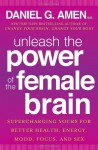 Unleash the Power of the Female Brain: Supercharging Yours for Better Health, Energy, Mood, Focus, and Sex - Daniel G. Amen M.D.