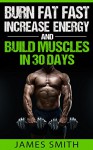 Burn Fat: Burn Fat Fast, Increase Energy, and Build Muscles in 30 Days (Belly Fat, Burn Fat at Night, Burn Fat All Day, Burn Fat and Gain Muscle, Boost Metabolism, Burn Fat Supplements.) - James Smith