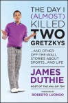 The Day I (Almost) Killed Two Gretzkys: ...and Other Off-The-Wall Stories about Sports...and Life - James Duthie