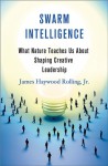 Swarm Intelligence: What Nature Teaches Us About Shaping Creative Leadership - James Rolling