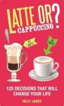 Latte or Cappuccino?: 125 Decisions That Will Change Your Life - Hilly Janes