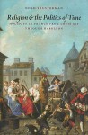 Religion and the Politics of Time: Holidays in France from Louis XIV Through Napoleon - Noah Shusterman