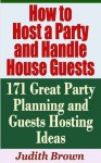 How to Host a Party and Handle House Guests - 171 Great Party Planning and Guests Hosting Ideas - Judith Brown