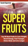 Super Fruits: Top 50 Best Fruits to Lose Weight, Boost Energy, Feel Younger, Detox Body and Live Longer - Sarah Sparrow