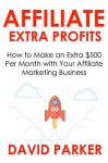 AFFILIATE EXTRA PROFITS - 2016: How to Make an Extra $500 Per Month with Your Affiliate Marketing Business - David Parker