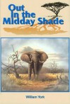 Out in the Midday Shade: Memoirs of an African Hunter 1949-1968 in the Sudan and Kenya - William York