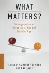 What Matters?: Ethnographies of Value in a Not So Secular Age - Courtney Bender, Ann Taves