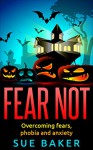 Fear Not: Overcoming fears, phobia and anxiety: Learn how to face any situation in life without fear stopping you - Sue Baker