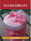 Slush Greats: Delicious Slush Recipes, the Top 38 Slush Recipes - Jo Franks