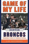 Game of My Life Denver Broncos: Memorable Stories of Broncos Football - Jim Saccomano