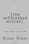 the unfinished writer: a collection of short stories with no end - Susan Downs