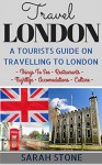 Travel: London: A Tourist's Guide on Travelling to London; Find the Best Places to See, Things to Do, Nightlife, Restaurants and Accomodations! (Travel Guide, Travel on a Budget, London Travel) - Sarah Stone, London England