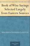 Book of Wise Sayings Selected Largely from Eastern Sources - William Alexander Clouston