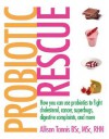 Probiotic Rescue: How You Can Use Probiotics to Fight Cholesterol, Cancer Superbugs, Digestive Complaints and More - Allison Tannis