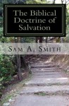 The Biblical Doctrine of Salvation: Why Man Needs to be Saved, and How God Accomplishes the Task - Sam Smith