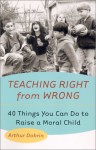 Teaching Right from Wrong: Forty Things you can do to Raise a Moral Child - Arthur Dobrin