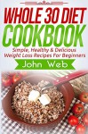 WHOLE 30: Whole 30 Diet Cookbook - Simple, Healthy & Delicious Weight Loss Recipes For Beginners (Whole 30 Diet, Whole 30 Cookbook, Whole 30 Recipes) - John Web