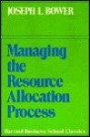 Managing the Resource Allocation Process: A Study of Corporate Planning and Investment - Joseph L. Bower